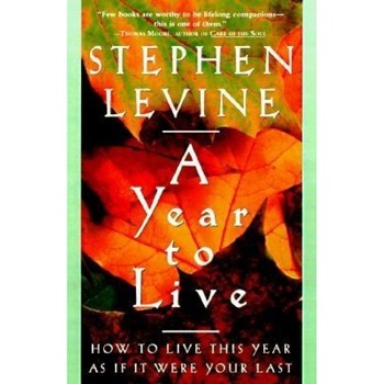 A Year to Live: How to Live This Year as If It Were Your Last, Stephen Levine A Year to Live: How to Live This Year as If It Were Your Last, Stephen Levine