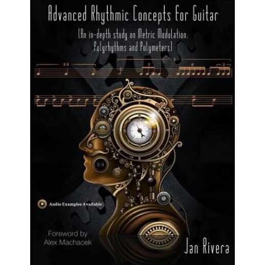 Advanced Rhythmic Concepts for Guitar; Foreword by Alex Machacek: (An In-Depth Study on Metric Modulation, Polyrhythms and Polymeters), Jan Rivera (Author)