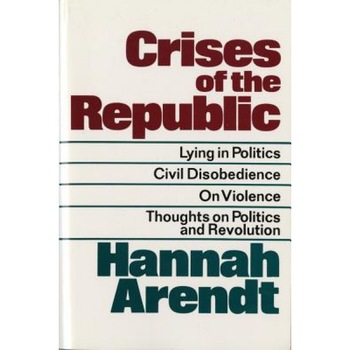 Crises of the Republic: Lying in Politics; Civil Disobedience; On Violence; Thoughts on Politics and Revolution, Hannah Arendt Crises of the Republic: Lying in Politics; Civil Disobedience; On Violence; Thoughts on Politics and Revolution, Hannah Arendt