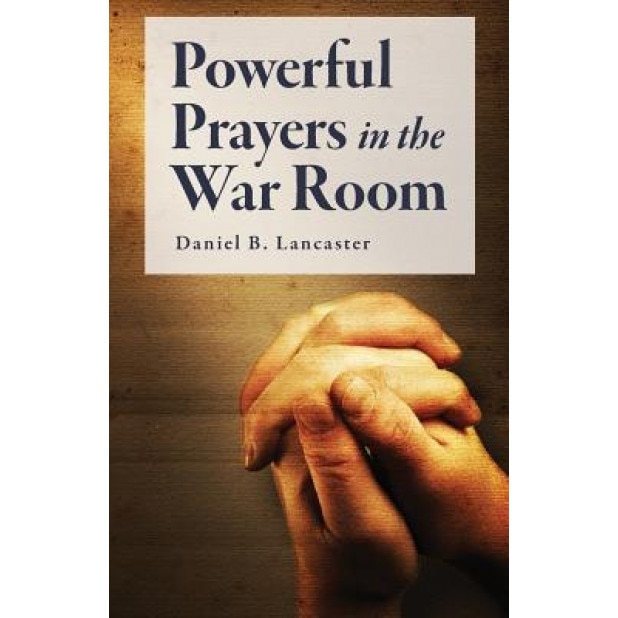 Powerful Prayers in the War Room: Learning to Pray Like a Powerful Prayer Warrior, Daniel B. Lancaster (Author)