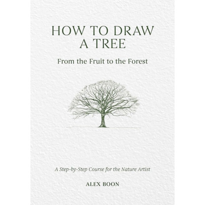 How To Draw A Tree: From The Fruit To The Forest - Alex Boon - eMAG.ro