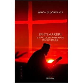 Sfinti martiri si marturisitori romani din secolul XX - Bujoreanu, Anca Sfinti martiri si marturisitori romani din secolul XX - Bujoreanu, Anca