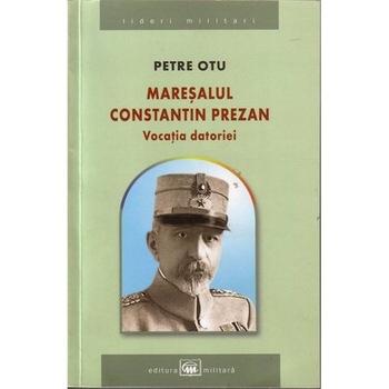 Maresalul Constantin Prezan, vocatia datoriei - Petre Otu Maresalul Constantin Prezan, vocatia datoriei - Petre Otu