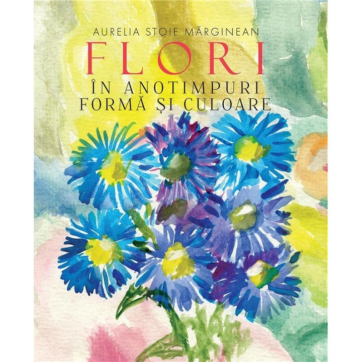 Flori In Anotimp. Forma Si Culoare - Aurelia Stoie Marginean